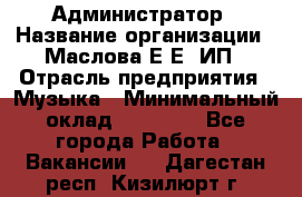 Администратор › Название организации ­ Маслова Е Е, ИП › Отрасль предприятия ­ Музыка › Минимальный оклад ­ 20 000 - Все города Работа » Вакансии   . Дагестан респ.,Кизилюрт г.